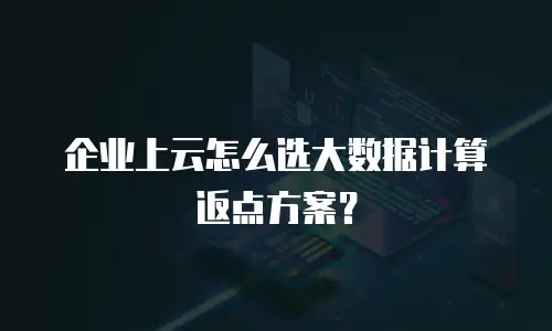 企业上云怎么选大数据计算返点方案？