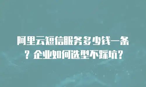 阿里云短信服务多少钱一条？企业如何选型不踩坑？