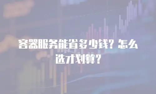 容器服务能省多少钱？怎么选才划算？