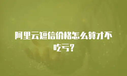 阿里云短信价格怎么算才不吃亏？