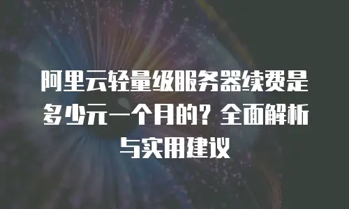 阿里云轻量级服务器续费是多少元一个月的？全面解析与实用建议