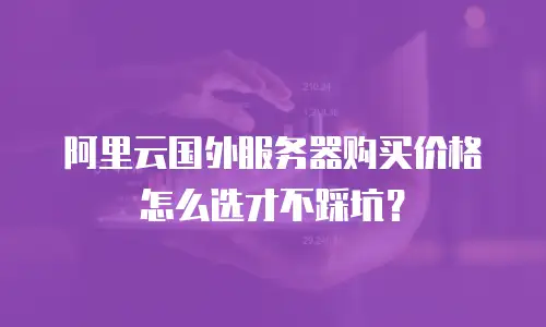 阿里云国外服务器购买价格怎么选才不踩坑？