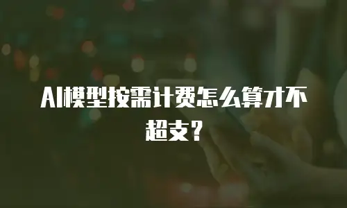 AI模型按需计费怎么算才不超支？