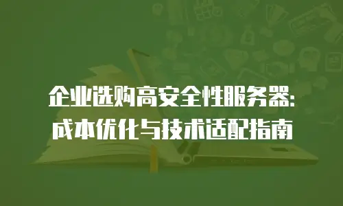 企业选购高安全性服务器：成本优化与技术适配指南