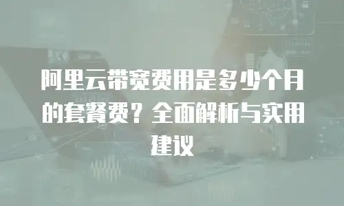 阿里云带宽费用是多少个月的套餐费？全面解析与实用建议