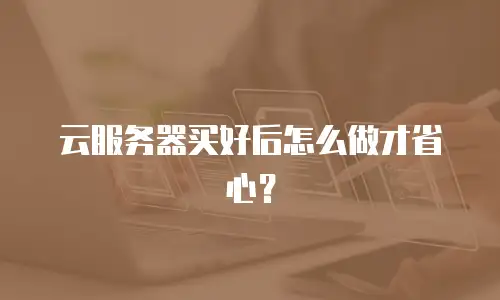 云服务器买好后怎么做才省心？