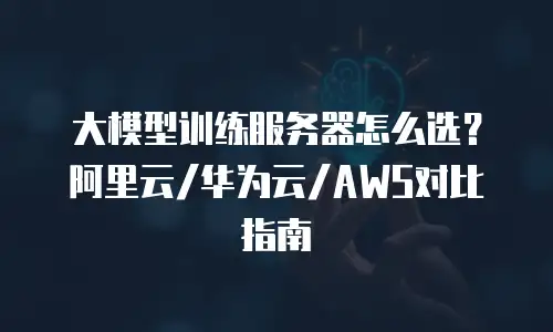 大模型训练服务器怎么选？阿里云/华为云/AWS对比指南