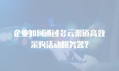 企业如何通过多云渠道高效采购活动服务器？