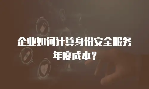 企业如何计算身份安全服务年度成本？