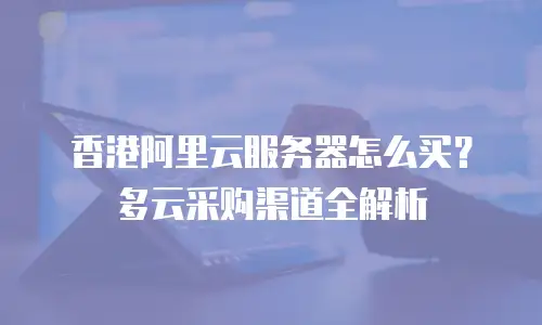 香港阿里云服务器怎么买？多云采购渠道全解析