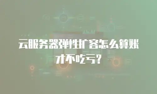 云服务器弹性扩容怎么算账才不吃亏？