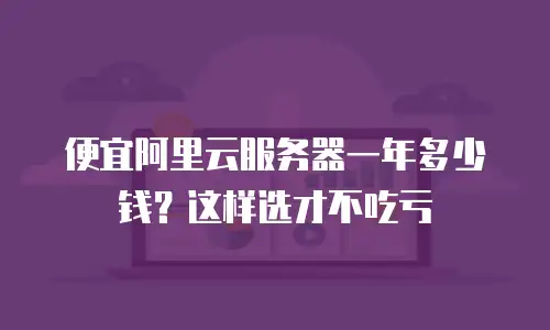 便宜阿里云服务器一年多少钱？这样选才不吃亏