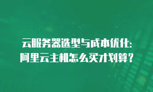 云服务器选型与成本优化：阿里云主机怎么买才划算？