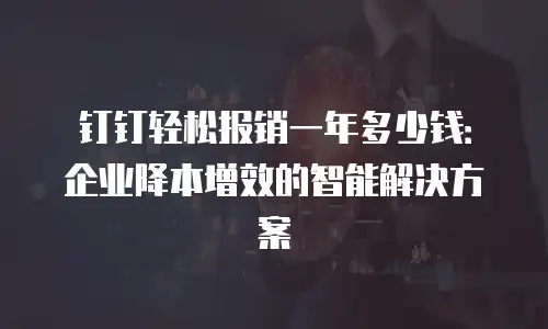 钉钉轻松报销一年多少钱：企业降本增效的智能解决方案