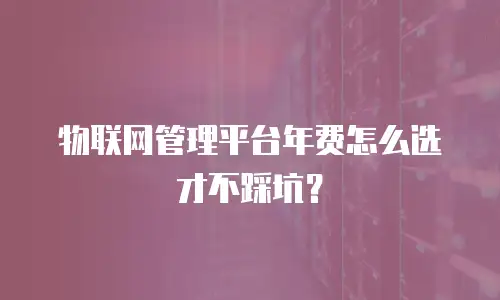 物联网管理平台年费怎么选才不踩坑？