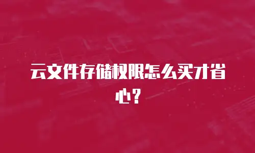 云文件存储权限怎么买才省心？