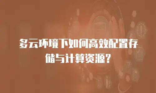 多云环境下如何高效配置存储与计算资源？