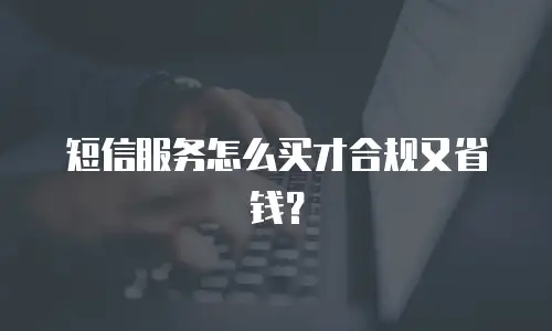 短信服务怎么买才合规又省钱？