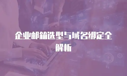 企业邮箱选型与域名绑定全解析