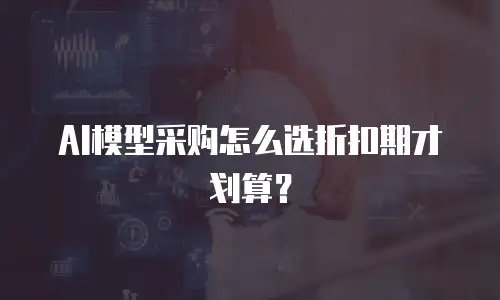 AI模型采购怎么选折扣期才划算？