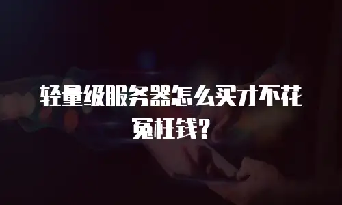 轻量级服务器怎么买才不花冤枉钱？