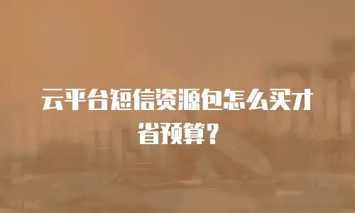 云平台短信资源包怎么买才省预算？