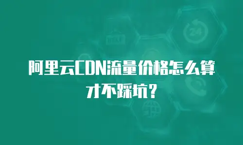 阿里云CDN流量价格怎么算才不踩坑？