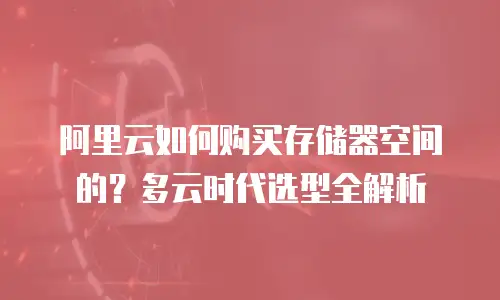 阿里云如何购买存储器空间的？多云时代选型全解析