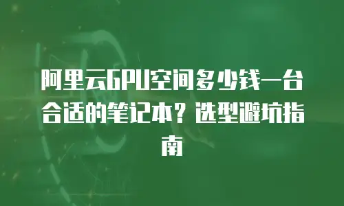 阿里云GPU空间多少钱一台合适的笔记本？选型避坑指南