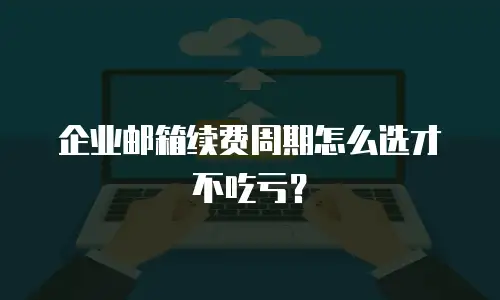 企业邮箱续费周期怎么选才不吃亏？