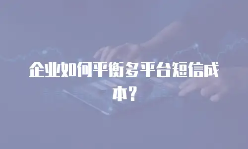 企业如何平衡多平台短信成本？