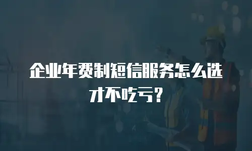 企业年费制短信服务怎么选才不吃亏？