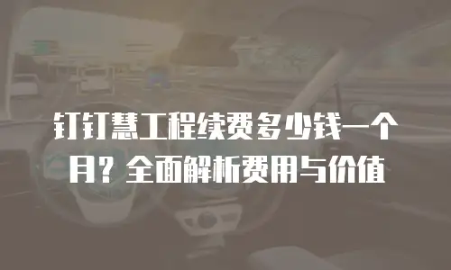 钉钉慧工程续费多少钱一个月？全面解析费用与价值