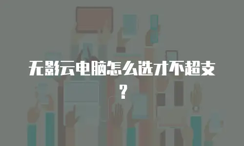 无影云电脑怎么选才不超支？