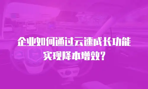 企业如何通过云速成长功能实现降本增效？