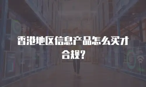 香港地区信息产品怎么买才合规？