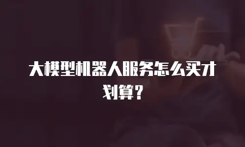 大模型机器人服务怎么买才划算？