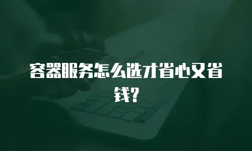 容器服务怎么选才省心又省钱？