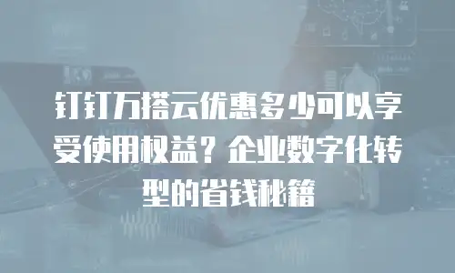 钉钉万搭云优惠多少可以享受使用权益？企业数字化转型的省钱秘籍