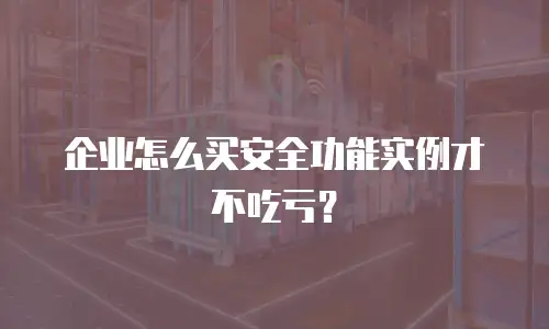 企业怎么买安全功能实例才不吃亏？