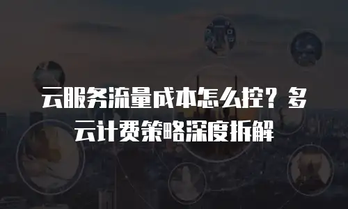 云服务流量成本怎么控？多云计费策略深度拆解