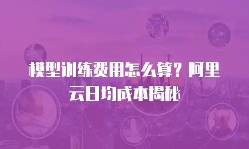 模型训练费用怎么算？阿里云日均成本揭秘