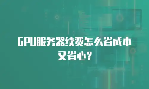 GPU服务器续费怎么省成本又省心？