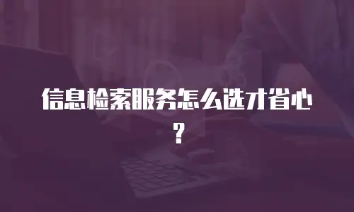 信息检索服务怎么选才省心？
