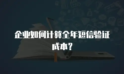 企业如何计算全年短信验证成本？
