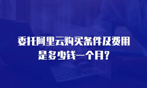 委托阿里云购买条件及费用是多少钱一个月？