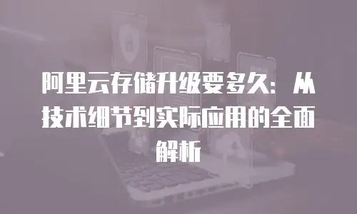 阿里云存储升级要多久：从技术细节到实际应用的全面解析
