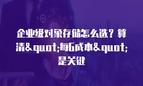 企业级对象存储怎么选？算清"每G成本"是关键