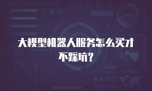 大模型机器人服务怎么买才不踩坑？