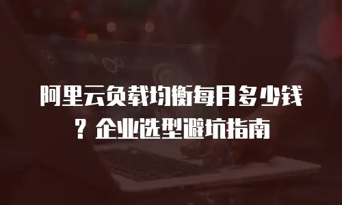 阿里云负载均衡每月多少钱？企业选型避坑指南